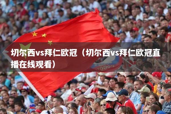 切尔西vs拜仁欧冠（切尔西vs拜仁欧冠直播在线观看）