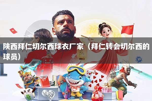 陕西拜仁切尔西球衣厂家（拜仁转会切尔西的球员）