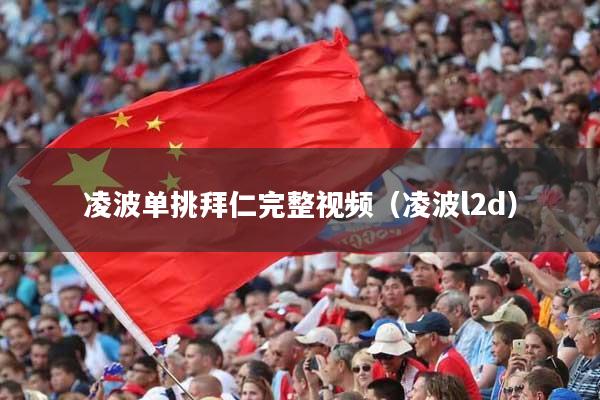 凌波单挑拜仁完整视频（凌波l2d）