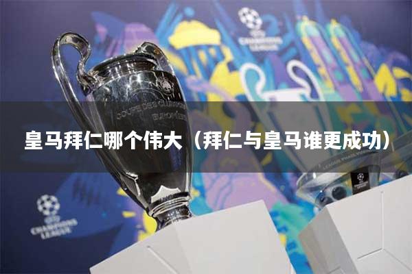 皇马拜仁哪个伟大（拜仁与皇马谁更成功）