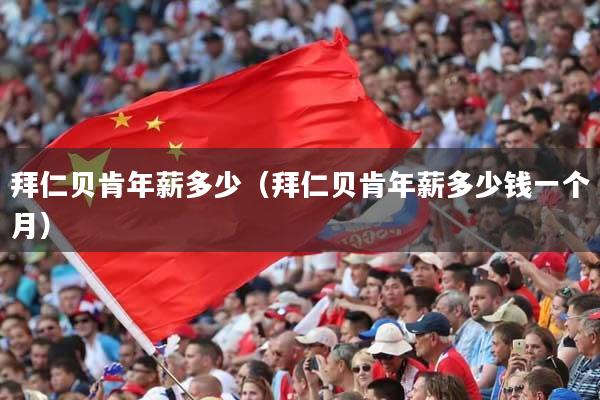 拜仁贝肯年薪多少（拜仁贝肯年薪多少钱一个月）