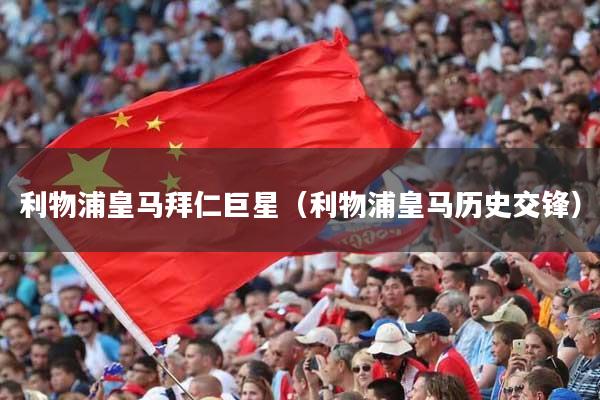 利物浦皇马拜仁巨星（利物浦皇马历史交锋）
