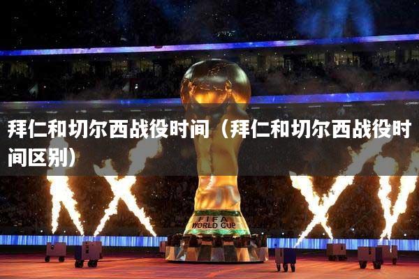 拜仁和切尔西战役时间（拜仁和切尔西战役时间区别）