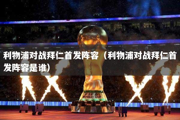 利物浦对战拜仁首发阵容（利物浦对战拜仁首发阵容是谁）