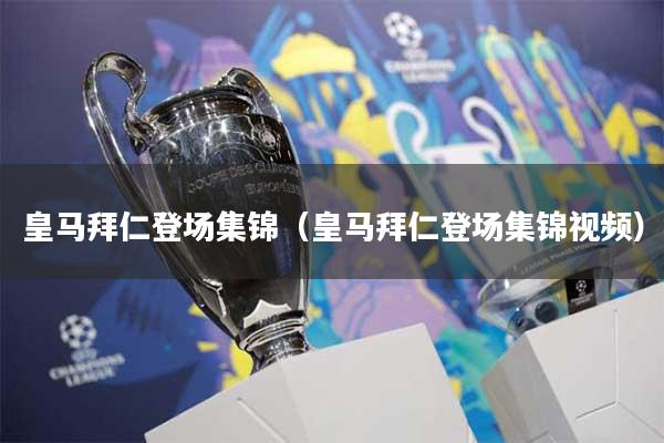 皇马拜仁登场集锦（皇马拜仁登场集锦视频）