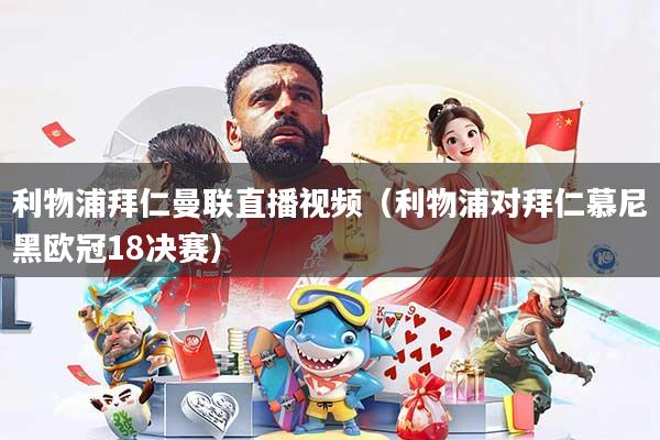 利物浦拜仁曼联直播视频（利物浦对拜仁慕尼黑欧冠18决赛）