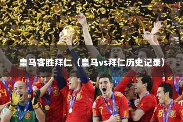 皇马客胜拜仁（皇马vs拜仁历史记录）