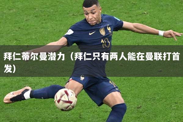 拜仁蒂尔曼潜力（拜仁只有两人能在曼联打首发）