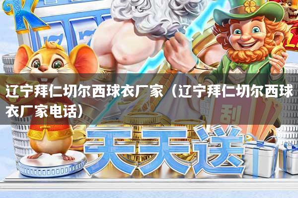 辽宁拜仁切尔西球衣厂家（辽宁拜仁切尔西球衣厂家电话）