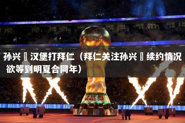 孙兴慜汉堡打拜仁（拜仁关注孙兴慜续约情况 欲等到明夏合同年）
